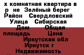 2- х комнатная квартира в р- не“ Зелёный берег“ › Район ­ Свердловский › Улица ­ Сибирская › Дом ­ 2 › Общая площадь ­ 55 › Цена ­ 2 400 000 - Иркутская обл., Иркутск г. Недвижимость » Квартиры продажа   . Иркутская обл.,Иркутск г.